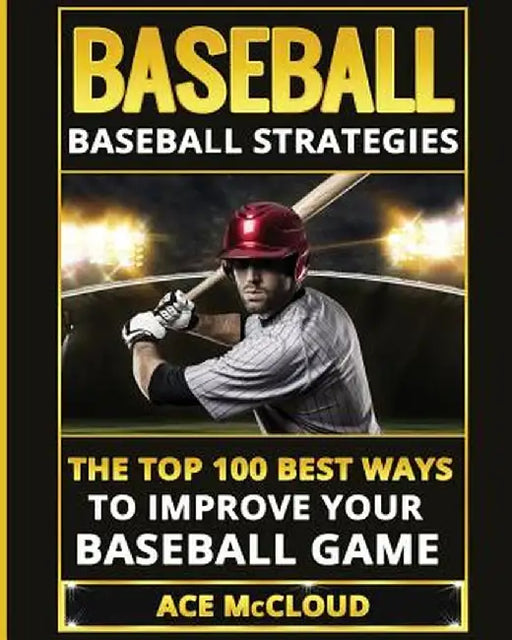 Baseball: Baseball Strategies: The Top 100 Best Ways to Improve Your Baseball Game by Ace McCloud