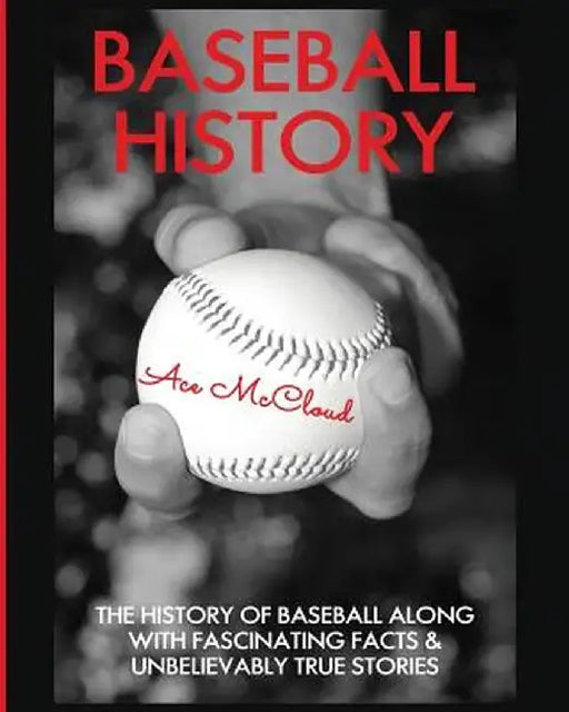 Baseball History: The History of Baseball Along with Fascinating Facts & Unbelievably True Stories by Ace McCloud