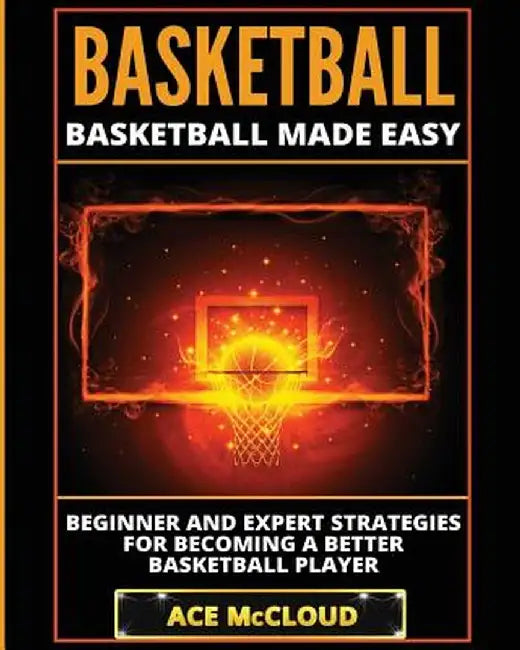 Basketball: Basketball Made Easy: Beginner and Expert Strategies for Becoming a Better Basketball Player by Ace McCloud