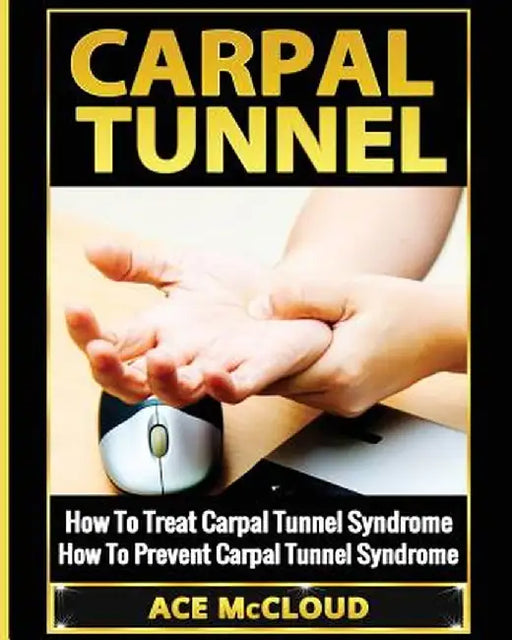 Carpal Tunnel: How to Treat Carpal Tunnel Syndrome: How to Prevent Carpal Tunnel Syndrome by Ace McCloud