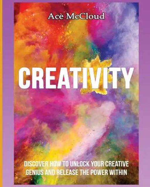 Creativity: Discover How to Unlock Your Creative Genius and Release the Power Within by Ace McCloud