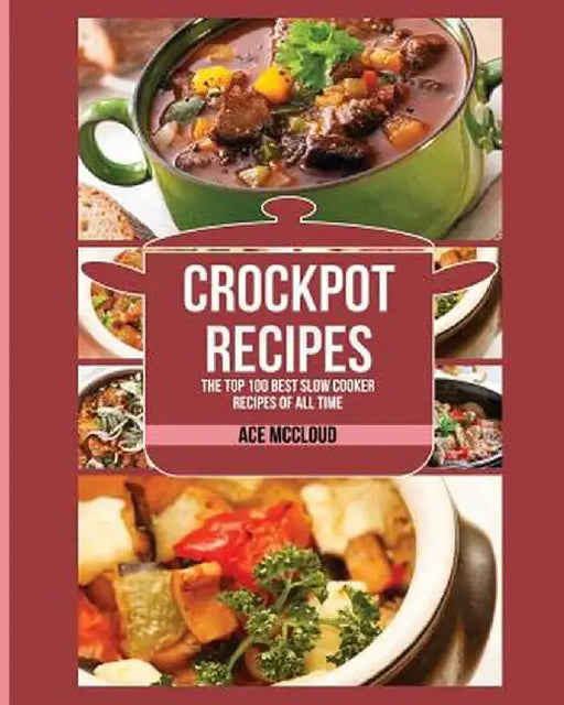 Crockpot Recipes: The Top 100 Best Slow Cooker Recipes of All Time by Ace McCloud