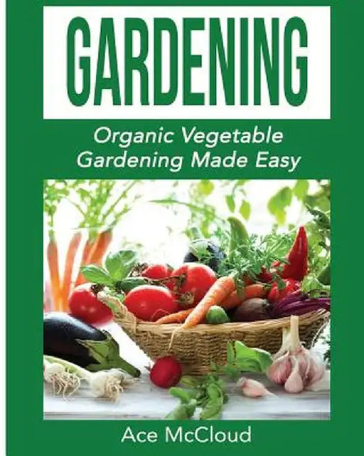 Gardening: Organic Vegetable Gardening Made Easy by Ace McCloud