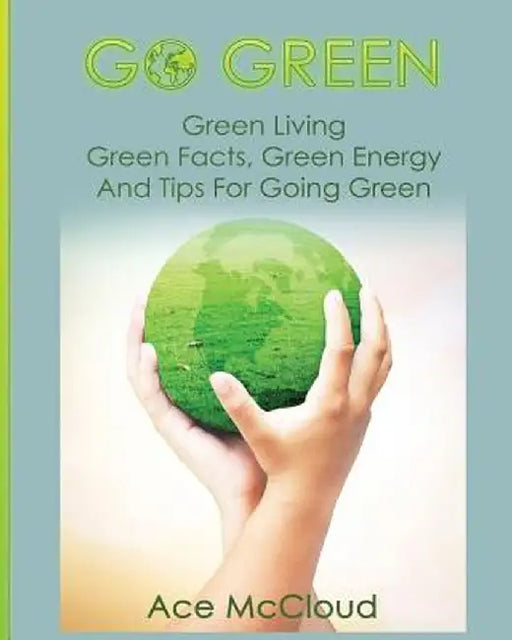 Go Green: Green Living: Green Facts, Green Energy and Tips for Going Green by Ace McCloud