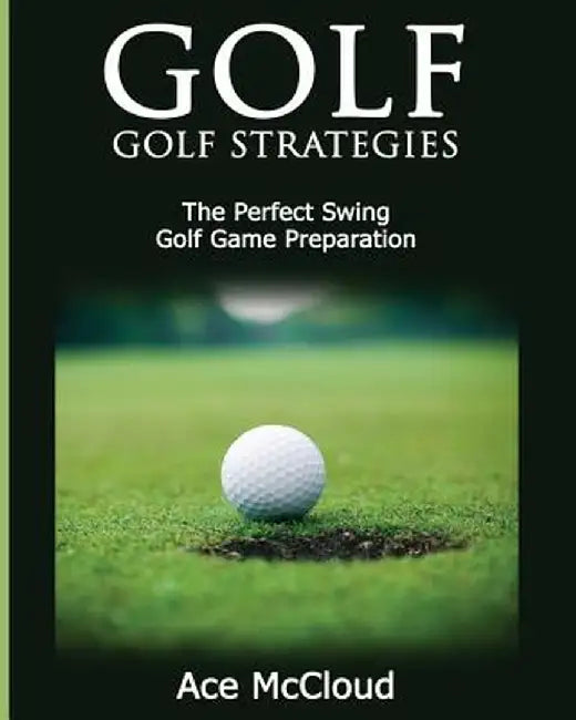 Golf: Golf Strategies: The Perfect Swing: Golf Game Preparation by Ace McCloud