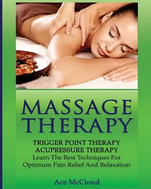 Massage Therapy: Trigger Point Therapy: Acupressure Therapy: Learn the Best Techniques for Optimum Pain Relief and Relaxation by Ace McCloud