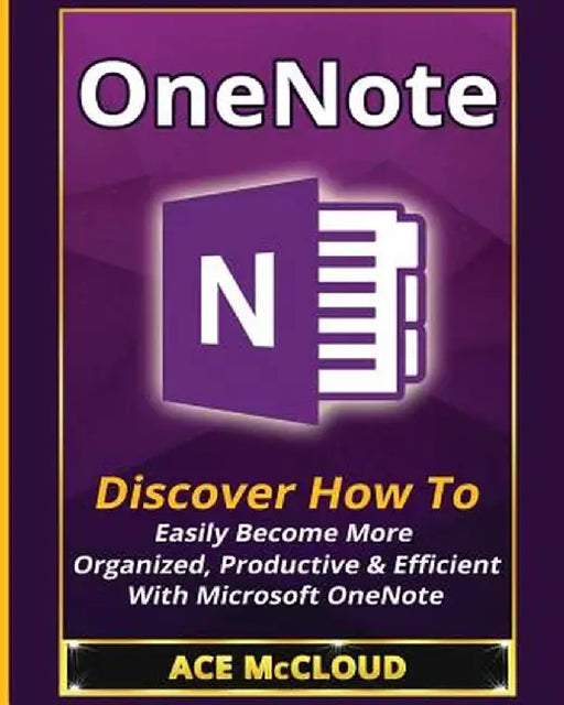 Onenote: Discover How to Easily Become More Organized, Productive & Efficient with Microsoft Onenote by Ace McCloud
