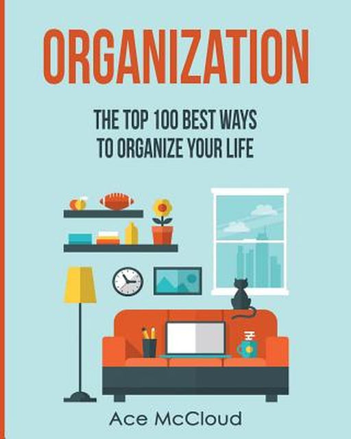Organization: The Top 100 Best Ways to Organize Your Life by Ace McCloud