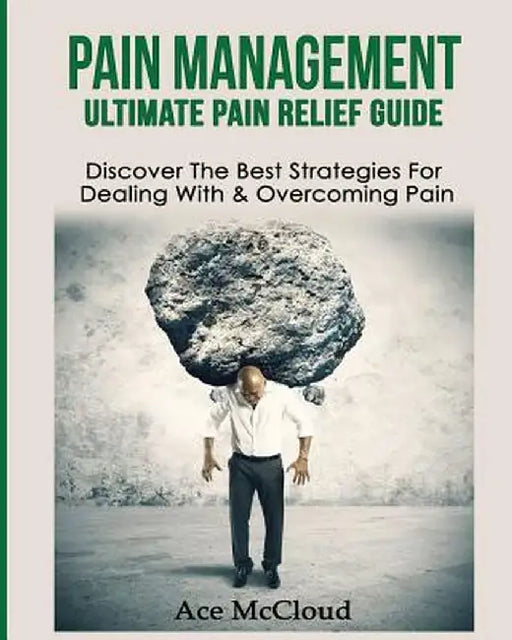 Pain Management: Ultimate Pain Relief Guide: Discover the Best Strategies for Dealing with & Overcoming Pain by Ace McCloud