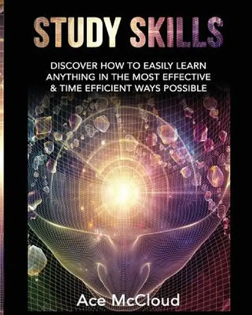 Study Skills: Discover How to Easily Learn Anything in the Most Effective & Time Efficient Ways Possible by Ace McCloud