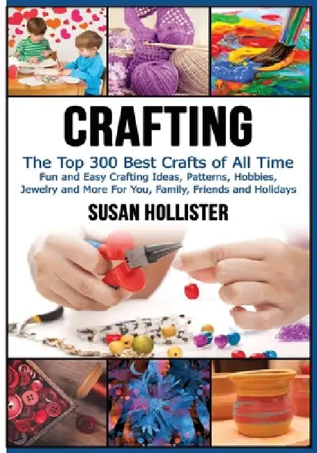 Crafting: The Top 300 Best Crafts: Fun and Easy Crafting Ideas, Patterns, Hobbies, Jewelry and More For You, Family, Friends and Holidays by Susan Hollister
