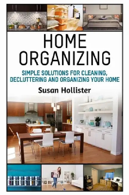 Home Organizing: Simple Solutions For Cleaning, Decluttering and Organizing Your Home by Susan Hollister