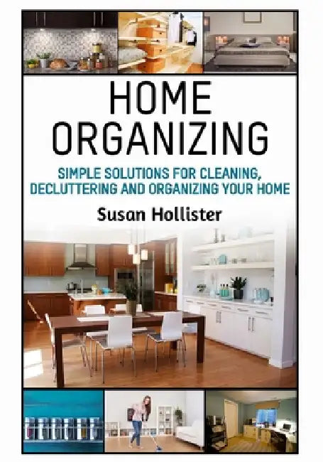 Home Organizing: Simple Solutions For Cleaning, Decluttering and Organizing Your Home by Susan Hollister