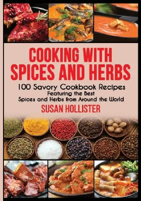 Cooking with Spices and Herbs: 100 Savory Cookbook Recipes Featuring the Best Spices and Herbs from Around the World by Susan Hollister