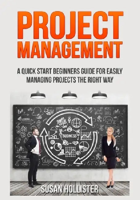Project Management: A Quick Start Beginners Guide For Easily Managing Projects The Right Way by Susan Hollister