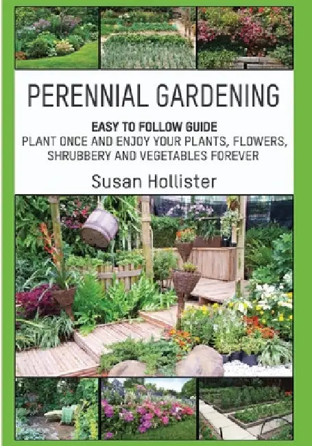 Perennial Gardening: Easy To Follow Guide: Plant Once And Enjoy Your Plants, Flowers, Shrubbery and Vegetables Forever by Susan Hollister