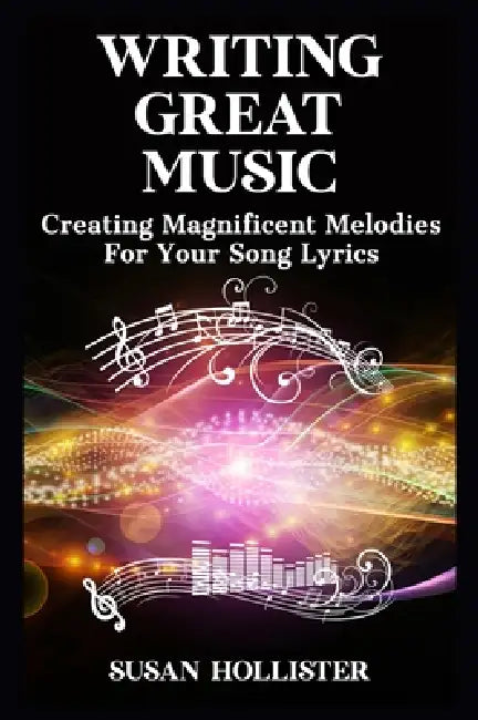 Writing Great Music: Creating Magnificent Melodies For Your Song Lyrics by Susan Hollister