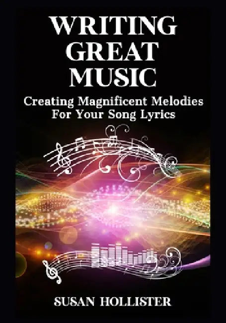 Writing Great Music: Creating Magnificent Melodies For Your Song Lyrics by Susan Hollister