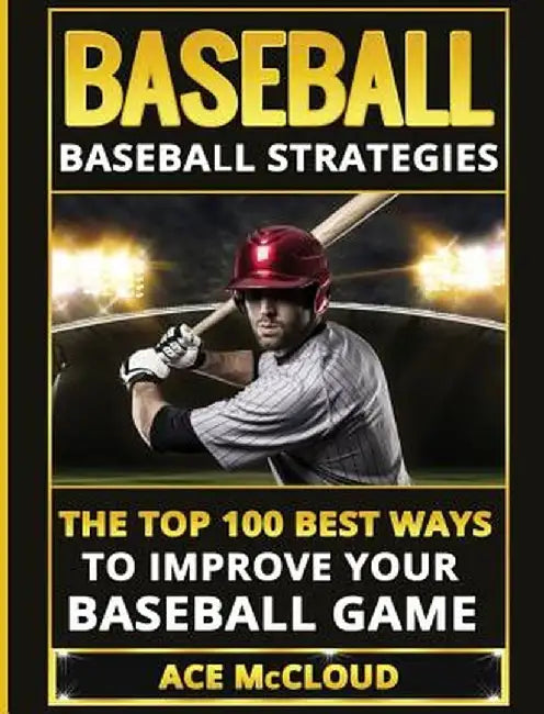 Baseball: Baseball Strategies: The Top 100 Best Ways to Improve Your Baseball Game by Ace McCloud