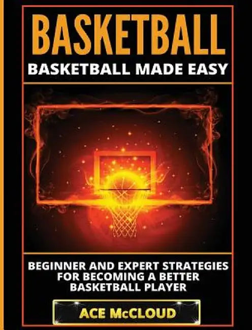 Basketball: Basketball Made Easy: Beginner and Expert Strategies for Becoming a Better Basketball Player by Ace McCloud