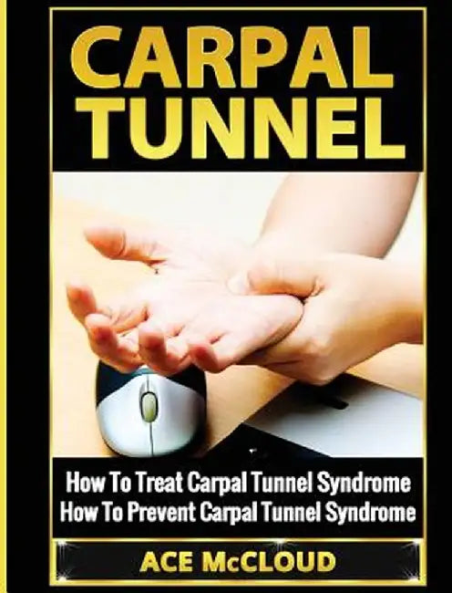 Carpal Tunnel: How to Treat Carpal Tunnel Syndrome: How to Prevent Carpal Tunnel Syndrome by Ace McCloud