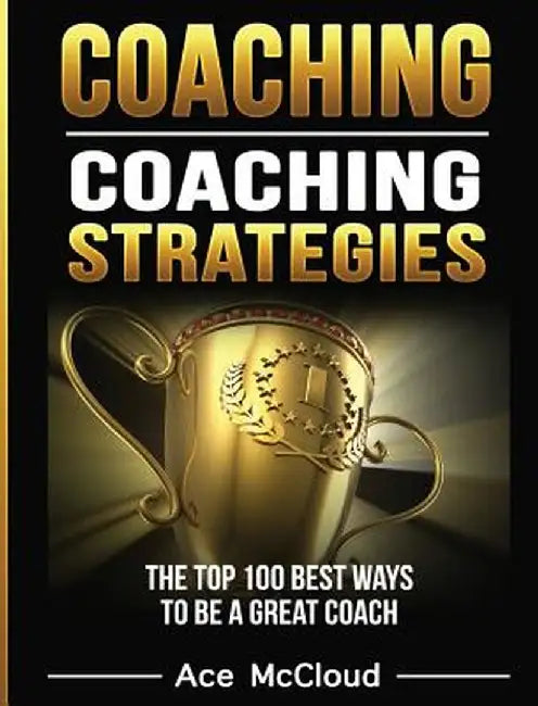Coaching: Coaching Strategies: The Top 100 Best Ways to Be a Great Coach by Ace McCloud