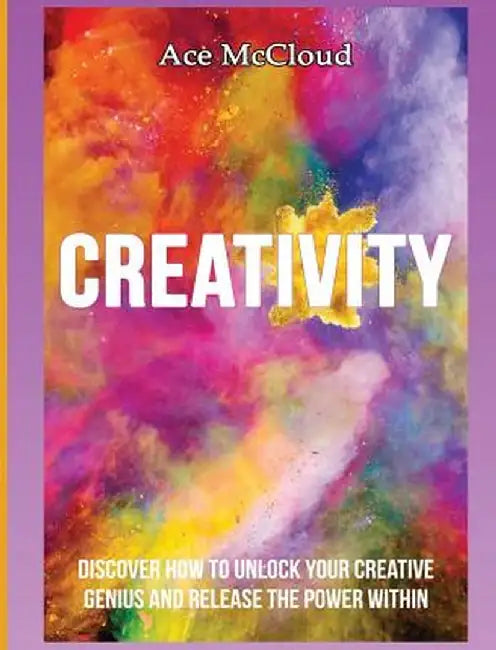 Creativity: Discover How to Unlock Your Creative Genius and Release the Power Within by Ace McCloud