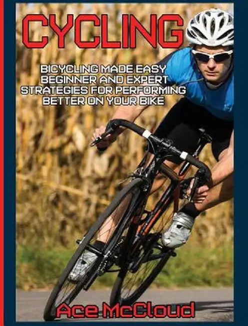Cycling: Bicycling Made Easy: Beginner and Expert Strategies for Performing Better on Your Bike by Ace McCloud