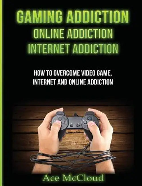 Gaming Addiction: Online Addiction: Internet Addiction: How to Overcome Video Game, Internet, and Online Addiction by Ace McCloud