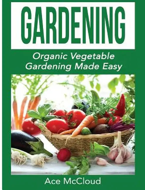 Gardening: Organic Vegetable Gardening Made Easy by Ace McCloud