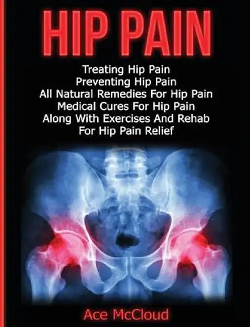 Hip Pain: Treating Hip Pain: Preventing Hip Pain, All Natural Remedies for Hip Pain, Medical Cures for Hip Pain, Along with Exer by Ace McCloud