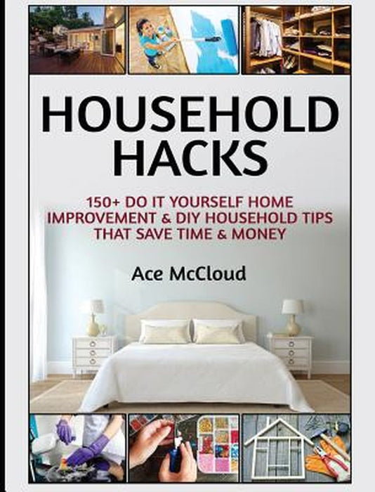 Household Hacks: 150+ Do It Yourself Home Improvement & DIY Household Tips That Save Time & Money by Ace McCloud