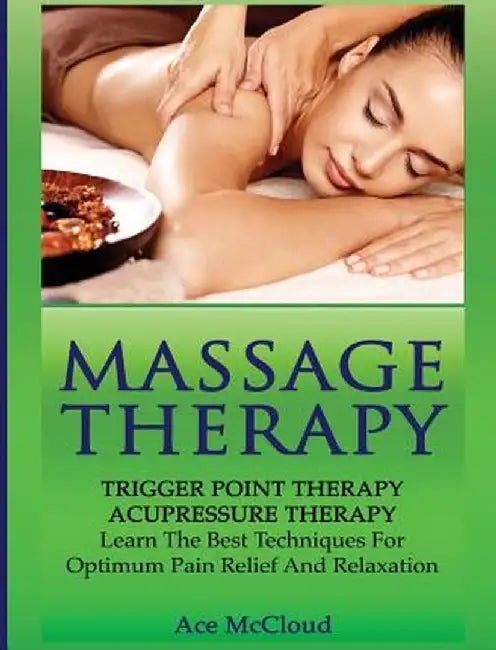 Massage Therapy: Trigger Point Therapy: Acupressure Therapy: Learn the Best Techniques for Optimum Pain Relief and Relaxation by Ace McCloud
