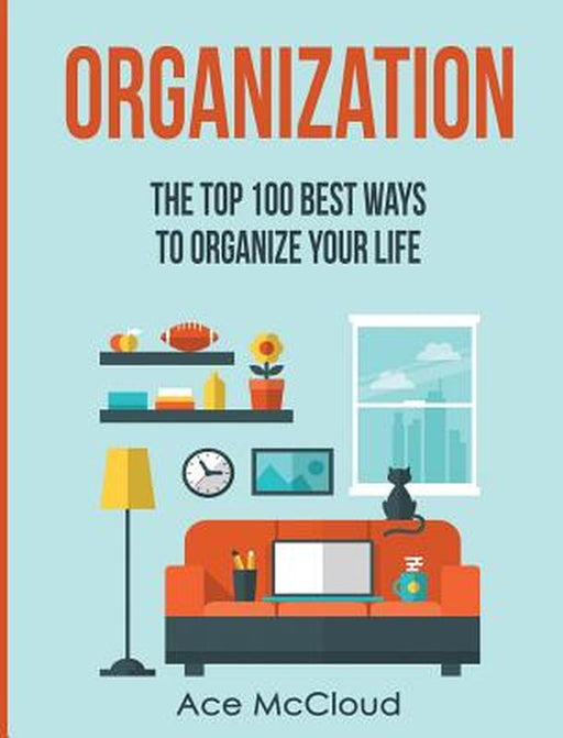 Organization: The Top 100 Best Ways to Organize Your Life by Ace McCloud