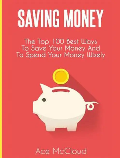 Saving Money: The Top 100 Best Ways to Save Your Money and to Spend Your Money Wisely by Ace McCloud