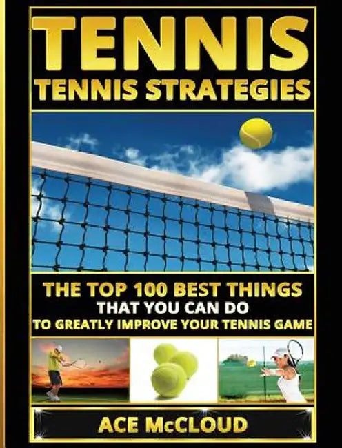Tennis: Tennis Strategies: The Top 100 Best Things That You Can Do to Greatly Improve Your Tennis Game by Ace McCloud