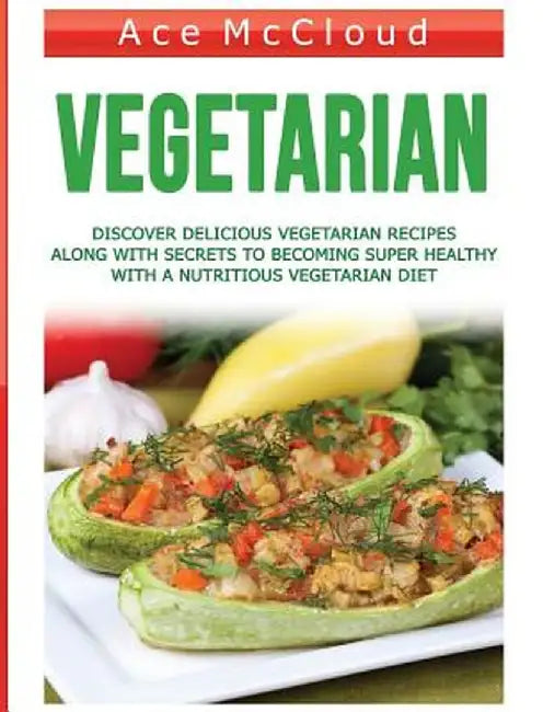 Vegetarian: Discover Delicious Vegetarian Recipes Along with Secrets to Becoming Super Healthy with a Nutritious Vegetarian Diet by Ace McCloud