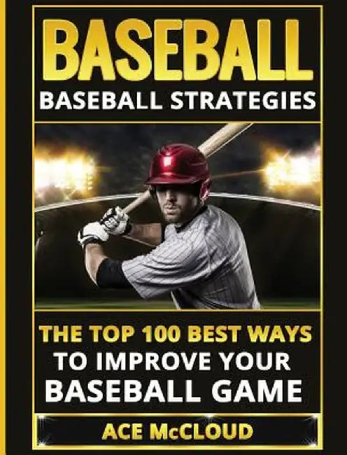 Baseball: Baseball Strategies: The Top 100 Best Ways to Improve Your Baseball Game by Ace McCloud