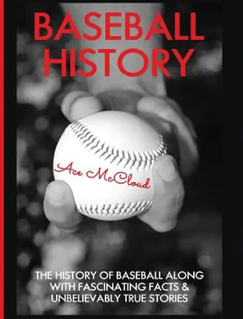 Baseball History: The History of Baseball Along with Fascinating Facts & Unbelievably True Stories by Ace McCloud