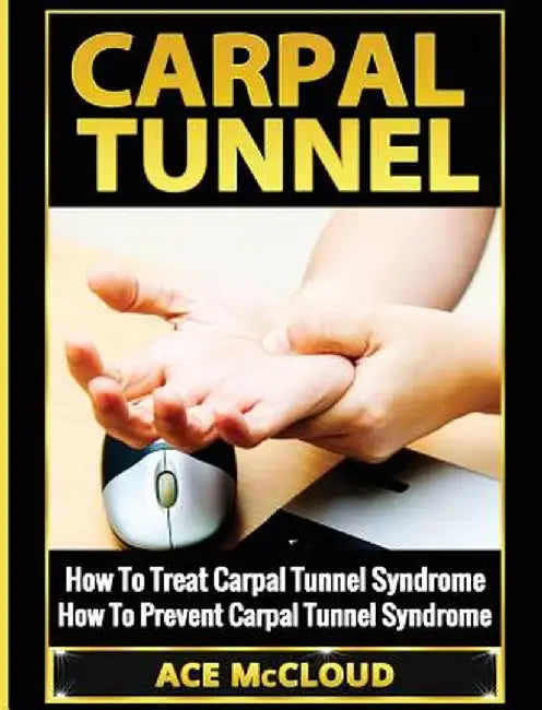 Carpal Tunnel: How to Treat Carpal Tunnel Syndrome: How to Prevent Carpal Tunnel Syndrome by Ace McCloud