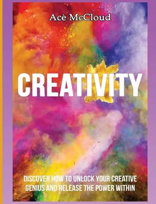 Creativity: Discover How to Unlock Your Creative Genius and Release the Power Within by Ace McCloud