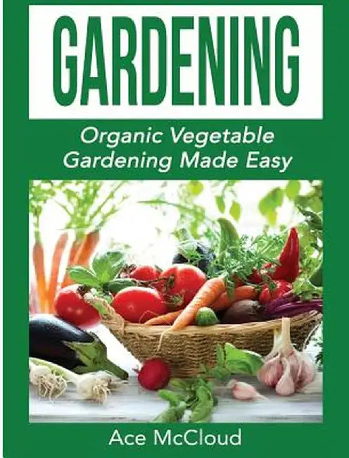 Gardening: Organic Vegetable Gardening Made Easy by Ace McCloud