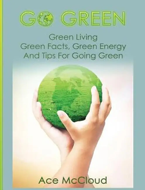 Go Green: Green Living: Green Facts, Green Energy and Tips for Going Green by Ace McCloud