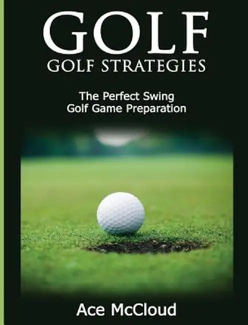 Golf: Golf Strategies: The Perfect Swing: Golf Game Preparation by Ace McCloud