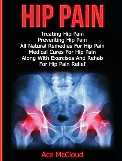 Hip Pain: Treating Hip Pain: Preventing Hip Pain, All Natural Remedies for Hip Pain, Medical Cures for Hip Pain, Along with Exer by Ace McCloud