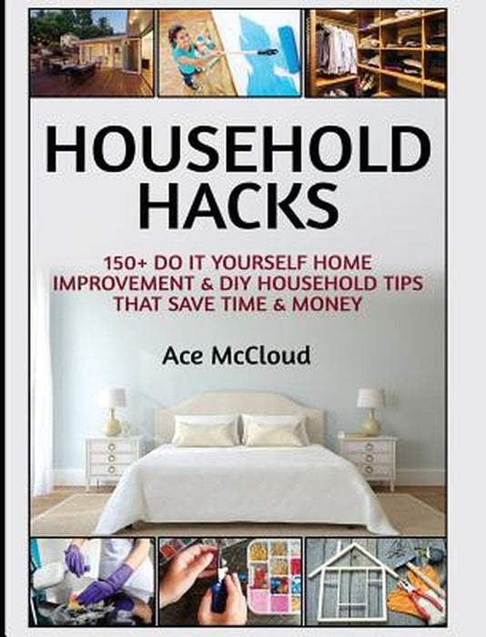 Household Hacks: 150+ Do It Yourself Home Improvement & DIY Household Tips That Save Time & Money by Ace McCloud
