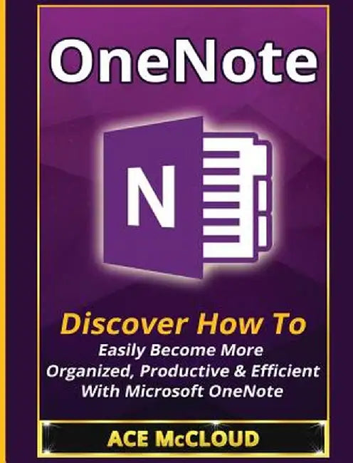 Onenote: Discover How to Easily Become More Organized, Productive & Efficient with Microsoft Onenote by Ace McCloud