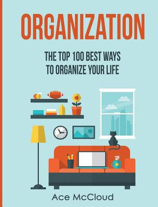 Organization: The Top 100 Best Ways to Organize Your Life by Ace McCloud