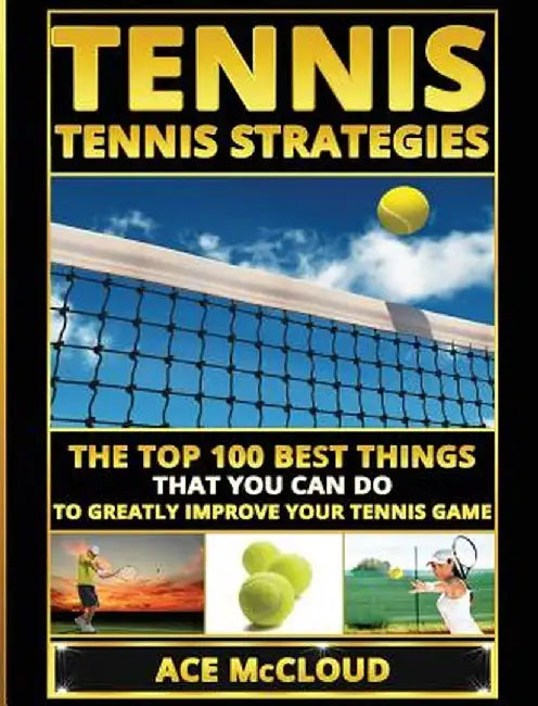 Tennis: Tennis Strategies: The Top 100 Best Things That You Can Do to Greatly Improve Your Tennis Game by Ace McCloud