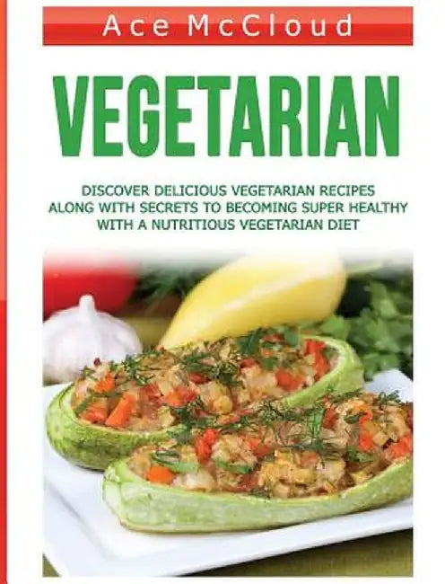Vegetarian: Discover Delicious Vegetarian Recipes Along with Secrets to Becoming Super Healthy with a Nutritious Vegetarian Diet by Ace McCloud
